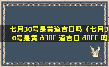 七月30号是黄道吉日吗（七月30号是黄 🐈 道吉日 🐋 吗为什么）